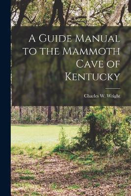 A Guide Manual to the Mammoth Cave of Kentucky - Charles W Wright - cover