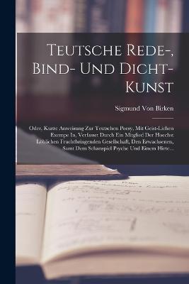 Teutsche Rede-, Bind- Und Dicht-Kunst: Oder, Kurze Anweisung Zur Teutschen Poesy, Mit Geist-Lichen Exempe In, Verfasset Durch Ein Mitglied Der Hoechst Loeblichen Fruchtbringenden Gesellschaft, Den Erwachsenen, Samt Dem Schanspiel Psyche Und Einem Hirte... - Sigmund Von Birken - cover