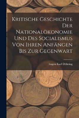 Kritische Geschichte Der Nationaloekonomie Und Des Socialismus Von Ihren Anfangen Bis Zur Gegenwart - Eugen Karl Duhring - cover