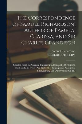 The Correspondence of Samuel Richardson, Author of Pamela, Clarissa, and Sir Charles Grandison: Selected From the Original Manuscripts, Bequeathed by Him to His Family, to Which Are Prefixed, a Biographical Account of That Author, and Observations On His - Richard Phillips,Samuel Richardson - cover