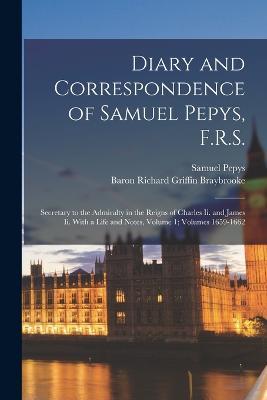 Diary and Correspondence of Samuel Pepys, F.R.S.: Secretary to the Admiralty in the Reigns of Charles Ii. and James Ii. With a Life and Notes, Volume 1; volumes 1659-1662 - Samuel Pepys,Baron Richard Griffin Braybrooke - cover