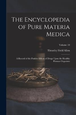 The Encyclopedia of Pure Materia Medica: A Record of the Positive Effects of Drugs Upon the Healthy Human Organism; Volume 10 - Timothy Field Allen - cover