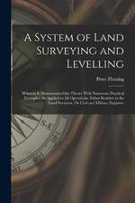 A System of Land Surveying and Levelling: Wherein Is Demonstrated the Theory With Numerous Practical Examples, As Applied to All Operations, Either Relative to the Land Surveyor, Or Civil and Military Engineer