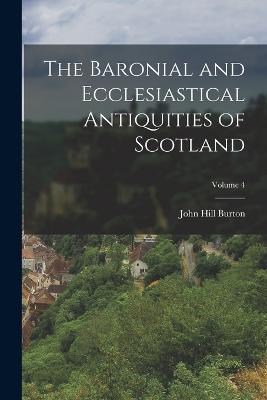 The Baronial and Ecclesiastical Antiquities of Scotland; Volume 4 - John Hill Burton - cover
