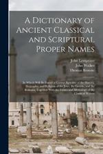 A Dictionary of Ancient Classical and Scriptural Proper Names: In Which Will Be Found a Correct Epitome of the History, Biography, and Religion of the Jews, the Greeks, and the Romans; Together With the Fables and Mythology of the Classical Writers