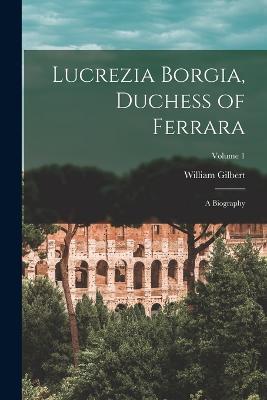 Lucrezia Borgia, Duchess of Ferrara: A Biography; Volume 1 - William Gilbert - cover