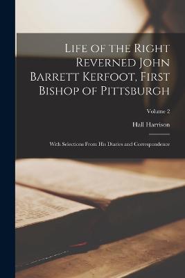 Life of the Right Reverned John Barrett Kerfoot, First Bishop of Pittsburgh: With Selections From His Diaries and Correspondence; Volume 2 - Hall Harrison - cover