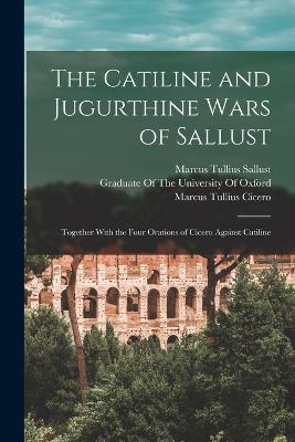The Catiline and Jugurthine Wars of Sallust: Together With the Four Orations of Cicero Against Catiline - Marcus Tullius Cicero,Marcus Tullius Sallust - cover