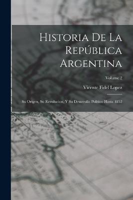 Historia De La Republica Argentina: Su Origen, Su Revolucion, Y Su Desarrollo Politico Hasta 1852; Volume 2 - Vicente Fidel Lopez - cover