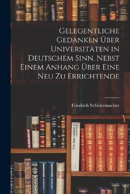 Gelegentliche Gedanken uber Universitaten in deutschem Sinn. Nebst einem Anhang uber eine neu zu errichtende - Friedrich Schleiermacher - cover
