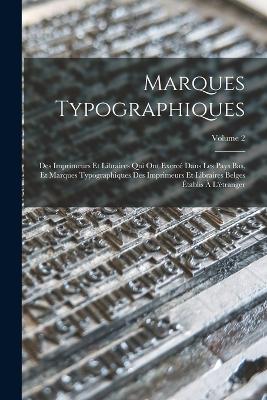 Marques Typographiques: Des Imprimeurs Et Libraires Qui Ont Exerce Dans Les Pays Bas, Et Marques Typographiques Des Imprimeurs Et Libraires Belges Etablis A L'etranger; Volume 2 - Anonymous - cover