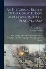 An Historical Review of the Constitution and Government of Pennsylvania: From Its Origin, So Far As Regards the Several Points of Controversy, Which Have, From Time to Time, Arisen Between the Several Governors of That Province, and Their Several Assembli