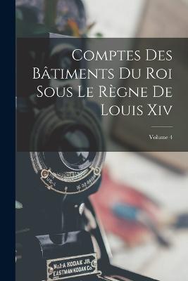 Comptes Des Bâtiments Du Roi Sous Le Règne De Louis Xiv; Volume 4 - Anonymous - cover