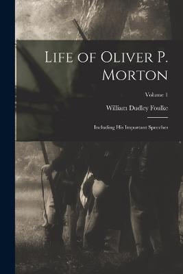 Life of Oliver P. Morton: Including His Important Speeches; Volume 1 - William Dudley Foulke - cover