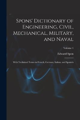 Spons' Dictionary of Engineering, Civil, Mechanical, Military, and Naval; With Technical Terms in French, German, Italian, and Spanish; Volume 4 - Edward Spon - cover