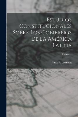 Estudios Constitucionales Sobre Los Gobiernos De La America Latina; Volume 1 - Justo Arosemena - cover