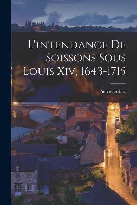 L'intendance De Soissons Sous Louis Xiv, 1643-1715 - Pierre Dubuc - cover