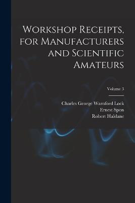 Workshop Receipts, for Manufacturers and Scientific Amateurs; Volume 3 - Charles George Warnford Lock,Robert Haldane,Ernest Spon - cover