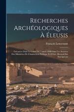 Recherches Archeologiques A Eleusis: Executees Dans Le Cours De L'annee 1860 Sous Les Auspices Des Ministeres De L'instruction Publique Et D'etat: Recueil Des Inscriptions