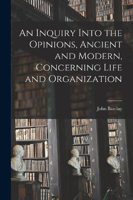 An Inquiry Into the Opinions, Ancient and Modern, Concerning Life and Organization - John Barclay - cover