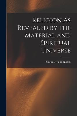 Religion As Revealed by the Material and Spiritual Universe - Edwin Dwight Babbitt - cover