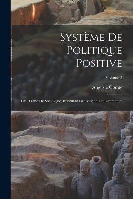Systeme De Politique Positive: Ou, Traite De Sociologie, Instituant La Religion De L'humanite; Volume 3 - Auguste Comte - cover