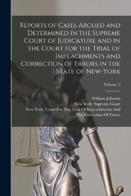 Reports of Cases Argued and Determined in the Supreme Court of Judicature and in the Court for the Trial of Impeachments and Correction of Errors in the State of New-York; Volume 2 - William Johnson - cover