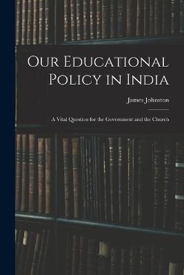 Our Educational Policy in India: A Vital Question for the Government and the Church - James Johnston - cover