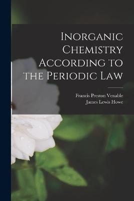 Inorganic Chemistry According to the Periodic Law - Francis Preston Venable,James Lewis Howe - cover