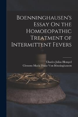 Boenninghausen's Essay On the Homoeopathic Treatment of Intermittent Fevers - Charles Julius Hempel,Clemens Maria Franz Von Boenninghausen - cover
