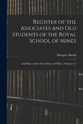 Register of the Associates and Old Students of the Royal School of Mines: And History of the Royal School of Mines, Volumes 1-2 - Margaret Reeks - cover
