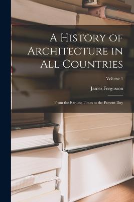 A History of Architecture in All Countries: From the Earliest Times to the Present Day; Volume 1 - James Fergusson - cover