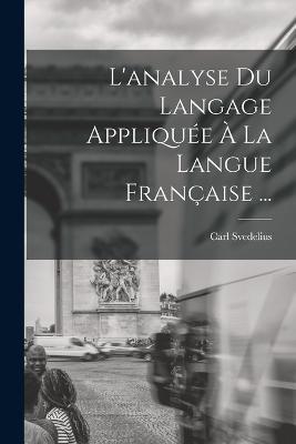 L'analyse Du Langage Appliquee A La Langue Francaise ... - Carl Svedelius - cover