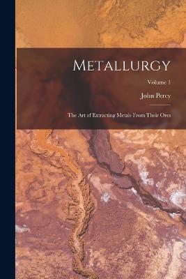 Metallurgy: The Art of Extracting Metals From Their Ores; Volume 1 - John Percy - cover