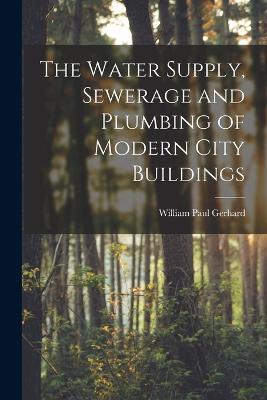The Water Supply, Sewerage and Plumbing of Modern City Buildings - William Paul Gerhard - cover