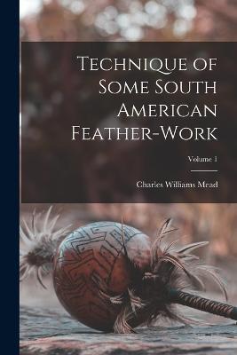 Technique of Some South American Feather-Work; Volume 1 - Charles Williams Mead - cover