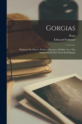 Gorgias: Dialogue De Platon: Édition Classique, Publiée Avec Des Arguments Et Des Notes En Français - Plato,Édouard Sommer - cover