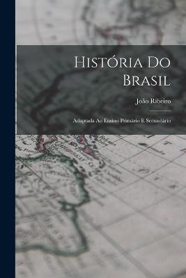 Historia Do Brasil: Adaptada Ao Ensino Primario E Secundario - Joao Ribeiro - cover