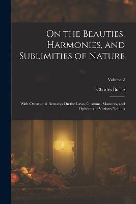 On the Beauties, Harmonies, and Sublimities of Nature: With Occasional Remarks On the Laws, Customs, Manners, and Opinions of Various Nations; Volume 2 - Charles Bucke - cover