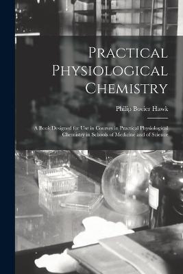 Practical Physiological Chemistry: A Book Designed for Use in Courses in Practical Physiological Chemistry in Schools of Medicine and of Science - Philip Bovier Hawk - cover