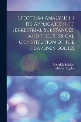 Spectrum Analysis in Its Application to Terrestrial Substances, and the Physical Constitution of the Heavenly Bodies - Heinrich Schellen,William Huggins - cover