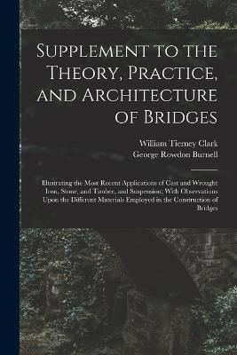 Supplement to the Theory, Practice, and Architecture of Bridges: Illustrating the Most Recent Applications of Cast and Wrought Iron, Stone, and Timber, and Suspension; With Observations Upon the Different Materials Employed in the Construction of Bridges - George Rowdon Burnell,William Tierney Clark - cover