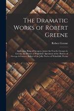 The Dramatic Works of Robert Greene: Alphonsus, King of Arragon. James the Fourth. George-A-Greene, the Pinner of Wakefield. Specimen of the History of George-A-Greene. Ballad of the Jolly Pinder of Wakefield. Poems