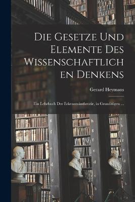 Die Gesetze Und Elemente Des Wissenschaftlichen Denkens: Ein Lehrbuch Der Erkenntnisstheorie, in Grundzügen ... - Gerard Heymans - cover