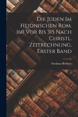 Die Juden Im Heidnischen Rom. 160 Vor Bis 315 Nach Christl. Zeitrechnung, Erster Band - Abraham Berliner - cover