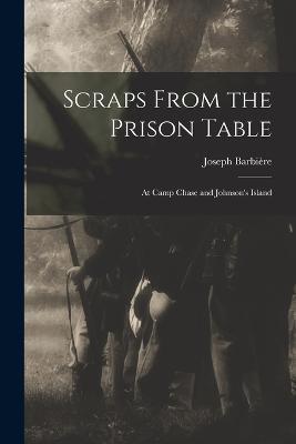 Scraps From the Prison Table: At Camp Chase and Johnson's Island - Joseph Barbiere - cover