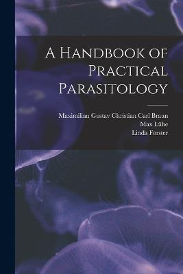 A Handbook of Practical Parasitology - Maximilian Gustav Christian Carl Braun,Max Luhe,Linda Forster - cover