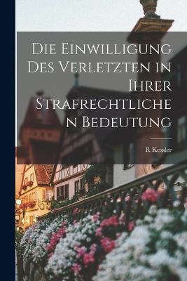Die Einwilligung Des Verletzten in Ihrer Strafrechtlichen Bedeutung - R Kessler - cover
