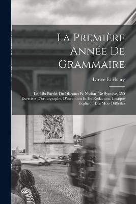 La Premiere Annee De Grammaire: Les Dix Parties Du Discours Et Notions De Syntaxe, 350 Exercises D'orthographe, D'invention Et De Redaction, Lexique Explicatif Des Mots Difficiles - Larive Et Fleury - cover