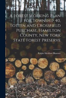 A Forest Working Plan for Township 40, Totten and Crossfield Purchase, Hamilton County, New York State Forest Preserve - Ralph Sheldon Hosmer - cover